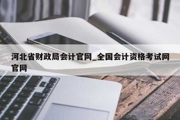 河北省財政局會計官網(wǎng)_全國會計資格考試網(wǎng)官網(wǎng)