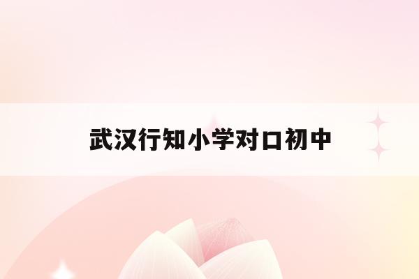 武漢行知小學對口初中(武漢硚口區行知小學怎么樣)