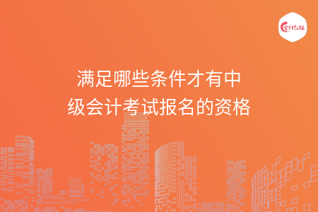 滿足哪些條件才有中級會計考試報名的資格