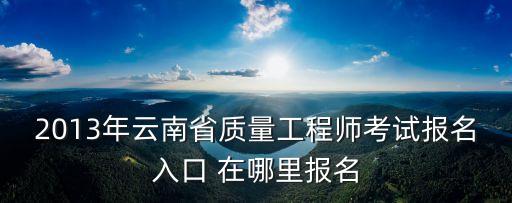 2013年云南省質量工程師考試報名入口 在哪里報名