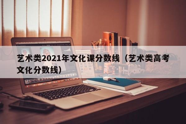 藝術(shù)類2021年文化課分?jǐn)?shù)線(藝術(shù)類高考文化分?jǐn)?shù)線)