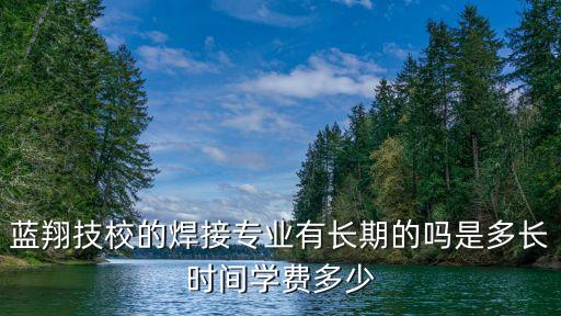 藍翔技校的焊接專業有長期的嗎是多長時間學費多少