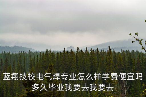 藍翔技校電氣焊專業怎么樣學費便宜嗎多久畢業我要去我要去