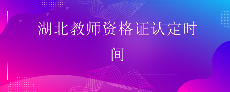 湖北教師資格證認定時間