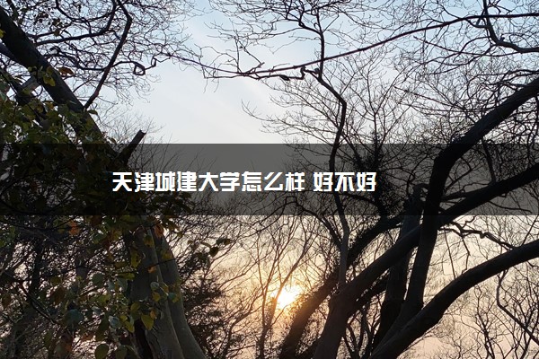 天津城建大學(xué)怎么樣 好不好