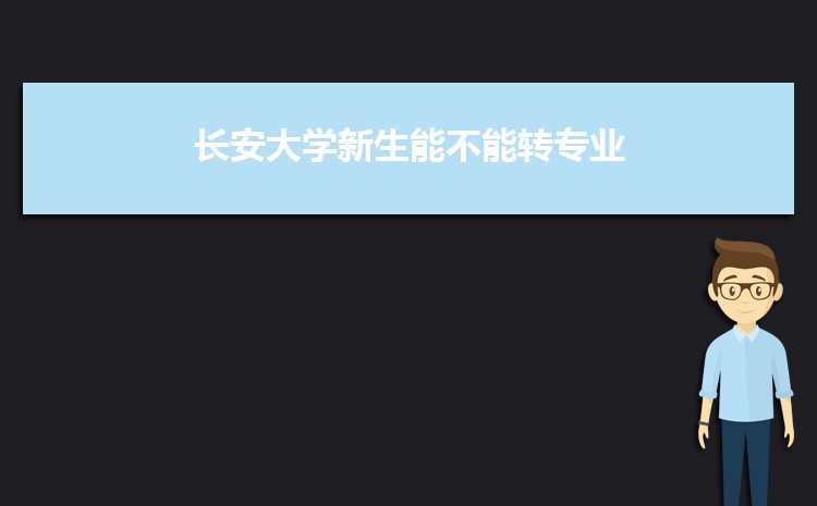 長安大學新生能不能轉(zhuǎn)專業(yè)(申請條件時間)