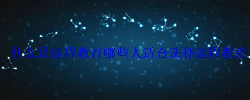 什么是遠(yuǎn)程教育哪些人適合選擇遠(yuǎn)程教育
