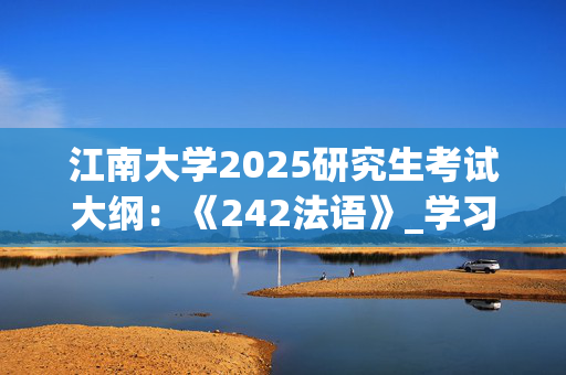 江南大學(xué)2025研究生考試大綱：《242法語》_學(xué)習(xí)網(wǎng)官網(wǎng)