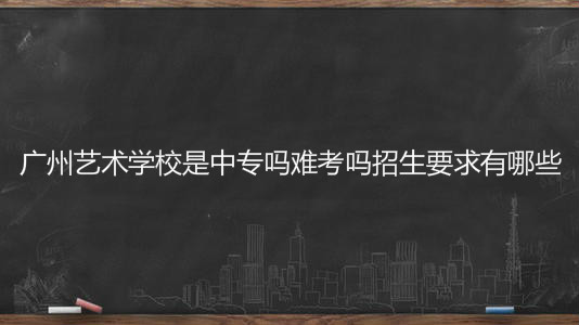 廣州藝術(shù)學(xué)校是中專(zhuān)嗎難考嗎招生要求有哪些?學(xué)費(fèi)一年多少錢(qián)?