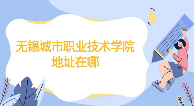 無錫城市職業(yè)技術(shù)學院地址在哪?哪個省?哪個城市?哪個區(qū)